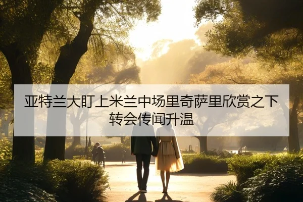 亚特兰大盯上米兰中场里奇萨里欣赏之下转会传闻升温