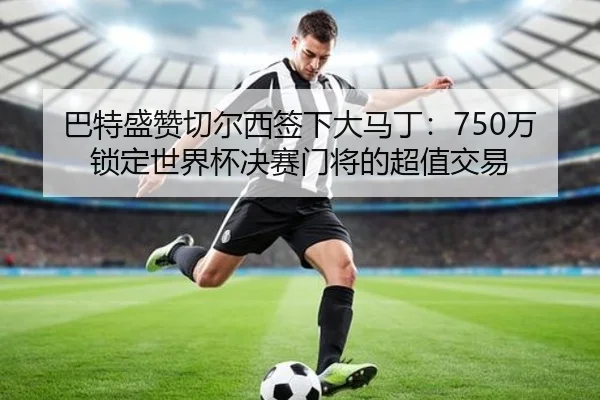 巴特盛赞切尔西签下大马丁：750万锁定世界杯决赛门将的超值交易