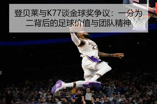 登贝莱与K77谈金球奖争议：一分为二背后的足球价值与团队精神